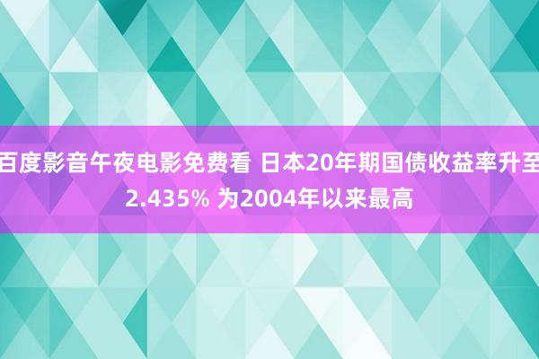 百度影音午夜电影免费看 日本20年期国债收益率升至2.435% 为2004年以来最高