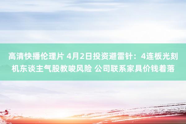 高清快播伦理片 4月2日投资避雷针：4连板光刻机东谈主气股教唆风险 公司联系家具价钱着落