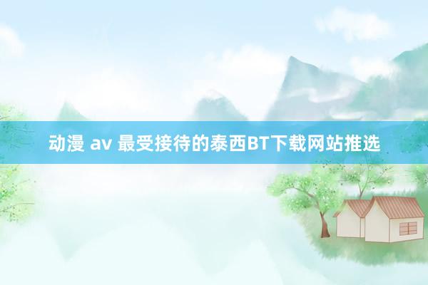 动漫 av 最受接待的泰西BT下载网站推选