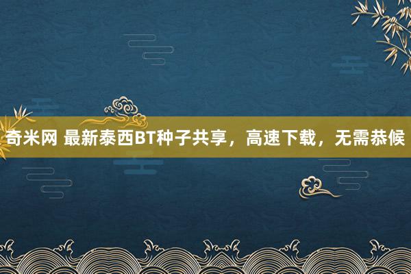 奇米网 最新泰西BT种子共享，高速下载，无需恭候