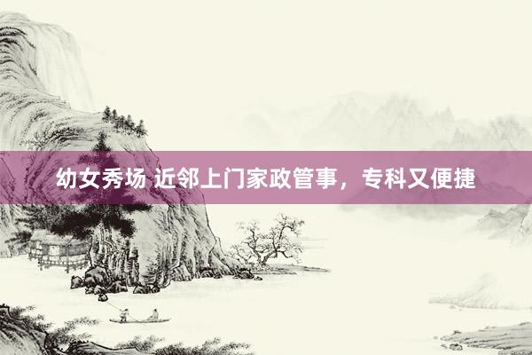 幼女秀场 近邻上门家政管事，专科又便捷