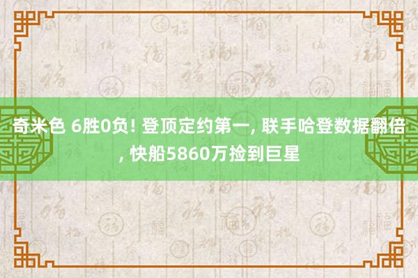奇米色 6胜0负! 登顶定约第一， 联手哈登数据翻倍， 快船5860万捡到巨星