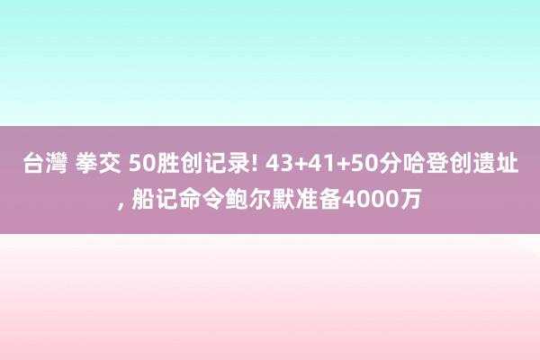 台灣 拳交 50胜创记录! 43+41+50分哈登创遗址， 船记命令鲍尔默准备4000万