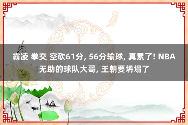 霸凌 拳交 空砍61分， 56分输球， 真累了! NBA无助的球队大哥， 王朝要坍塌了