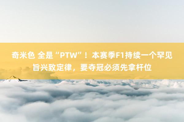 奇米色 全是“PTW”！本赛季F1持续一个罕见旨兴致定律，要夺冠必须先拿杆位