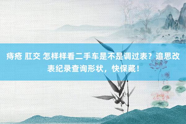 痔疮 肛交 怎样样看二手车是不是调过表？追思改表纪录查询形状，快保藏！