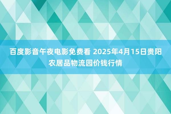 百度影音午夜电影免费看 2025年4月15日贵阳农居品物流园价钱行情