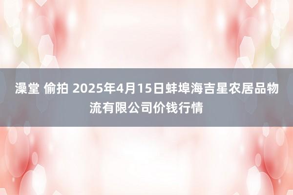 澡堂 偷拍 2025年4月15日蚌埠海吉星农居品物流有限公司价钱行情