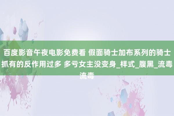 百度影音午夜电影免费看 假面骑士加布系列的骑士抓有的反作用过多 多亏女主没变身_样式_腹黑_流毒