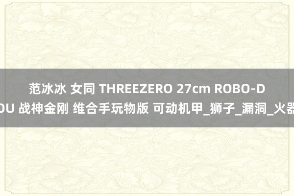 范冰冰 女同 THREEZERO 27cm ROBO-DOU 战神金刚 维合手玩物版 可动机甲_狮子_漏洞_火器