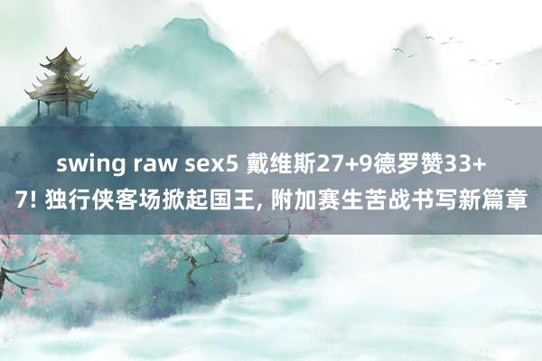 swing raw sex5 戴维斯27+9德罗赞33+7! 独行侠客场掀起国王， 附加赛生苦战书写新篇章