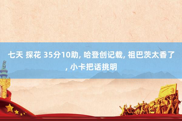 七天 探花 35分10助， 哈登创记载， 祖巴茨太香了， 小卡把话挑明