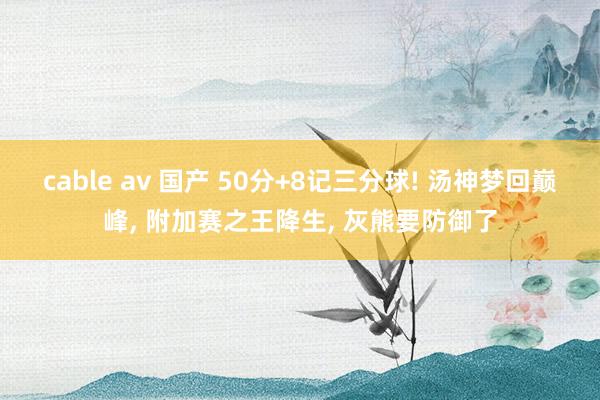 cable av 国产 50分+8记三分球! 汤神梦回巅峰， 附加赛之王降生， 灰熊要防御了