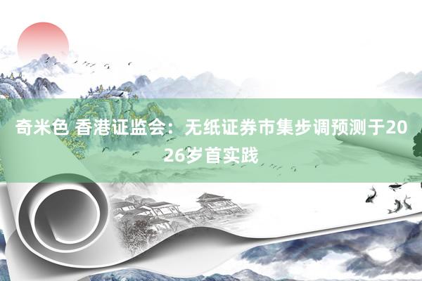 奇米色 香港证监会：无纸证券市集步调预测于2026岁首实践