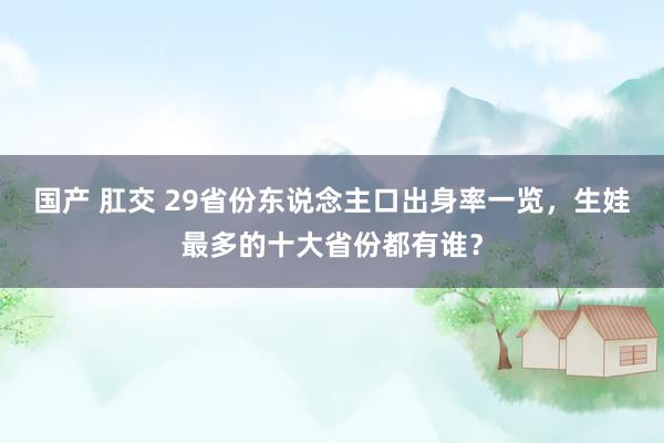 国产 肛交 29省份东说念主口出身率一览，生娃最多的十大省份都有谁？