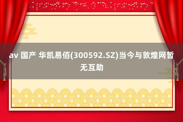 av 国产 华凯易佰(300592.SZ)当今与敦煌网暂无互助