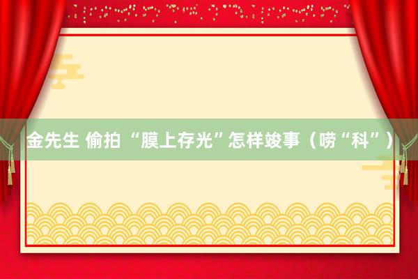 金先生 偷拍 “膜上存光”怎样竣事（唠“科”）