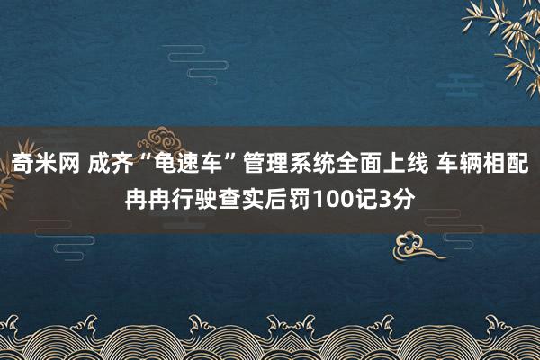 奇米网 成齐“龟速车”管理系统全面上线 车辆相配冉冉行驶查实后罚100记3分