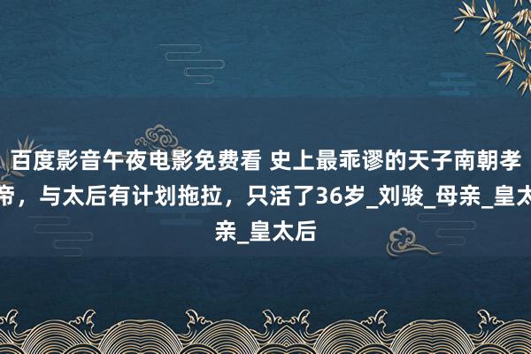 百度影音午夜电影免费看 史上最乖谬的天子南朝孝武帝，与太后有计划拖拉，只活了36岁_刘骏_母亲_皇太后