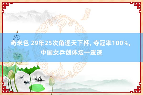 奇米色 29年25次角逐天下杯， 夺冠率100%， 中国女乒创体坛一遗迹
