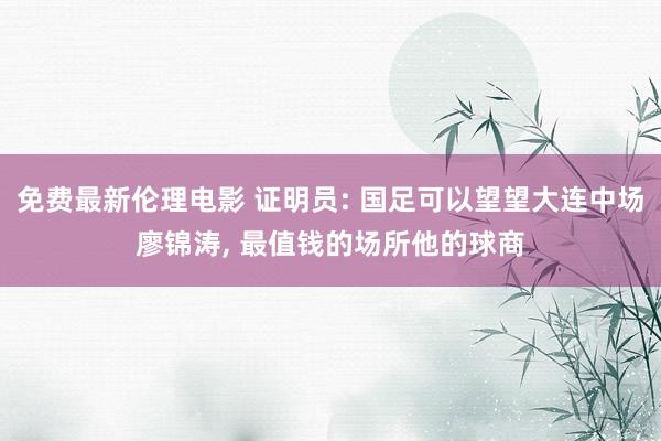 免费最新伦理电影 证明员: 国足可以望望大连中场廖锦涛， 最值钱的场所他的球商