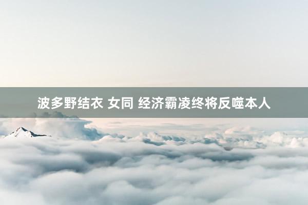 波多野结衣 女同 经济霸凌终将反噬本人
