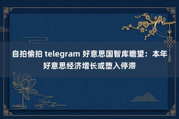 自拍偷拍 telegram 好意思国智库瞻望：本年好意思经济增长或堕入停滞