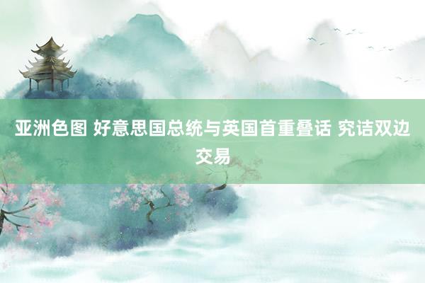 亚洲色图 好意思国总统与英国首重叠话 究诘双边交易