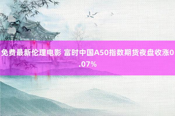 免费最新伦理电影 富时中国A50指数期货夜盘收涨0.07%