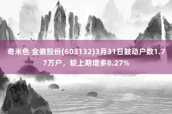 奇米色 金徽股份(603132)3月31日鼓动户数1.77万户，较上期增多8.27%