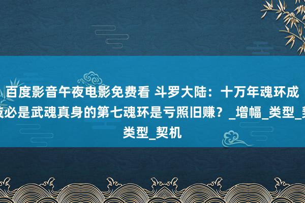 百度影音午夜电影免费看 斗罗大陆：十万年魂环成魂技必是武魂真身的第七魂环是亏照旧赚？_增幅_类型_契机
