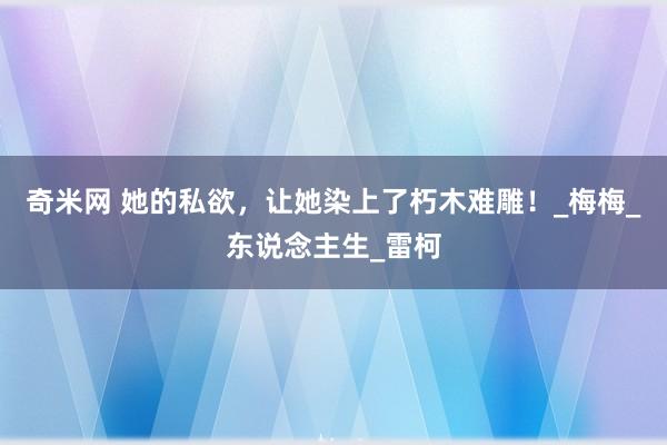 奇米网 她的私欲，让她染上了朽木难雕！_梅梅_东说念主生_雷柯