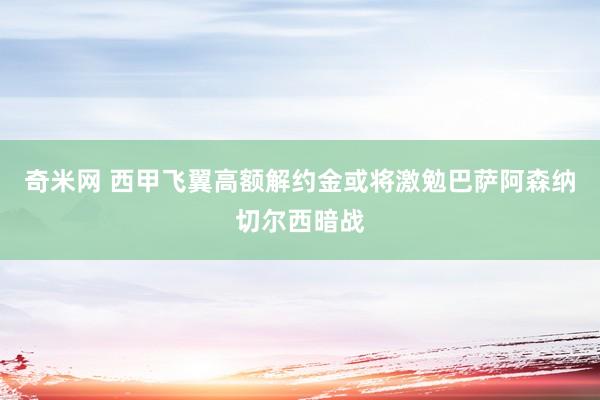 奇米网 西甲飞翼高额解约金或将激勉巴萨阿森纳切尔西暗战
