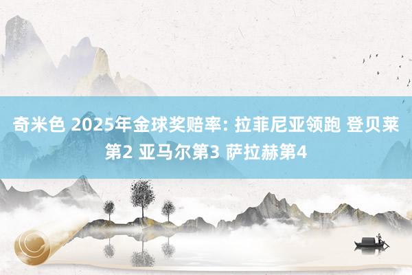 奇米色 2025年金球奖赔率: 拉菲尼亚领跑 登贝莱第2 亚马尔第3 萨拉赫第4