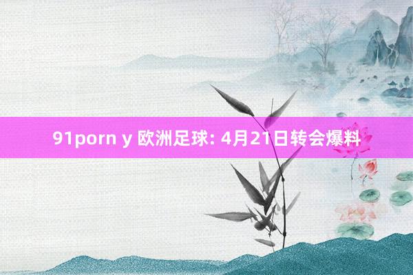 91porn y 欧洲足球: 4月21日转会爆料