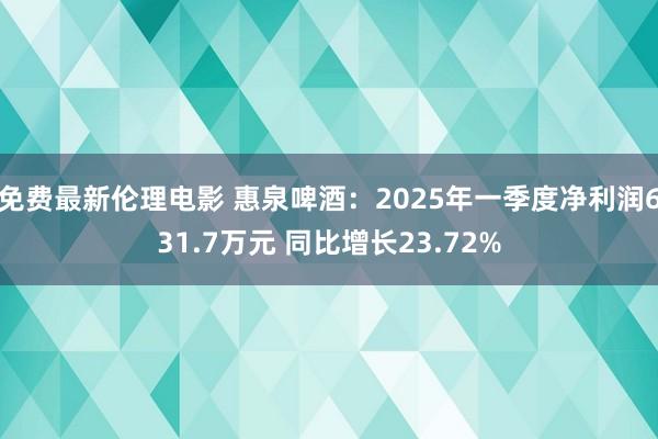 免费最新伦理电影 惠泉啤酒：2025年一季度净利润631.7万元 同比增长23.72%