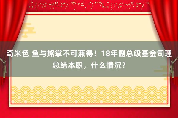 奇米色 鱼与熊掌不可兼得！18年副总级基金司理总结本职，什么情况？