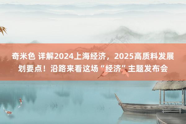 奇米色 详解2024上海经济，2025高质料发展划要点！沿路来看这场“经济”主题发布会