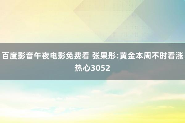 百度影音午夜电影免费看 张果彤:黄金本周不时看涨热心3052