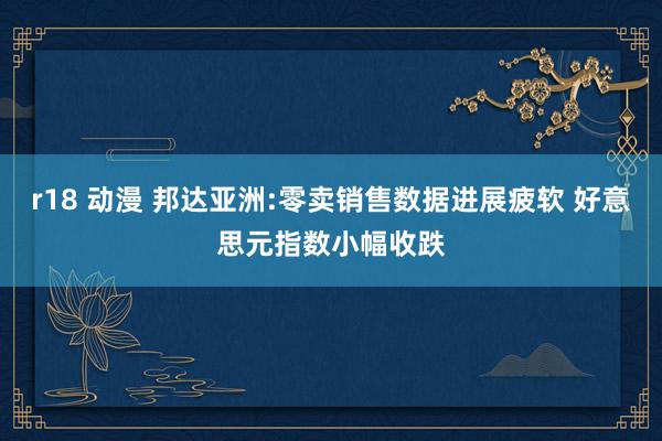 r18 动漫 邦达亚洲:零卖销售数据进展疲软 好意思元指数小幅收跌