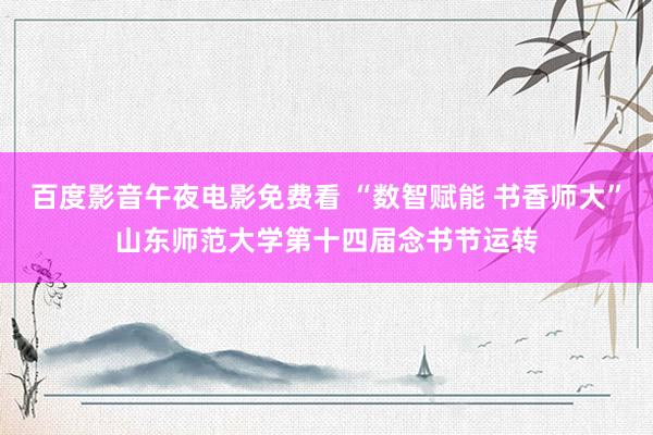 百度影音午夜电影免费看 “数智赋能 书香师大”山东师范大学第十四届念书节运转