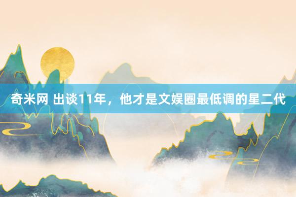 奇米网 出谈11年，他才是文娱圈最低调的星二代