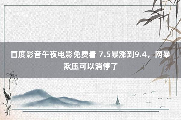 百度影音午夜电影免费看 7.5暴涨到9.4，网暴欺压可以消停了