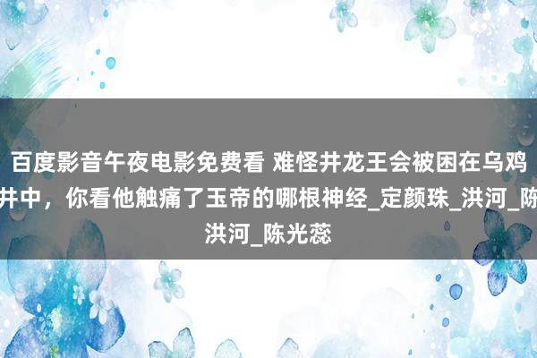 百度影音午夜电影免费看 难怪井龙王会被困在乌鸡国水井中，你看他触痛了玉帝的哪根神经_定颜珠_洪河_陈光蕊
