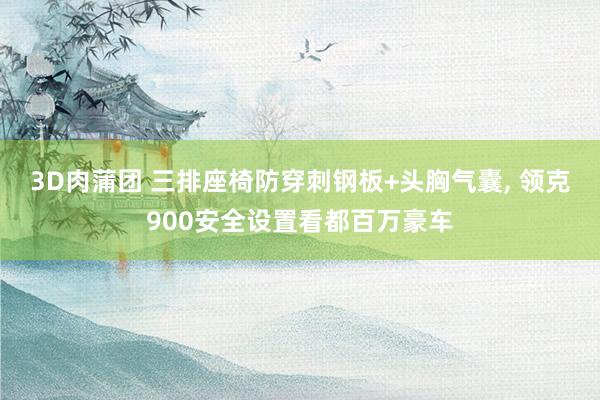 3D肉蒲团 三排座椅防穿刺钢板+头胸气囊， 领克900安全设置看都百万豪车