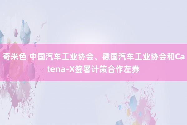 奇米色 中国汽车工业协会、德国汽车工业协会和Catena-X签署计策合作左券