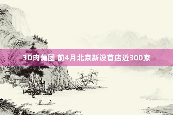 3D肉蒲团 前4月北京新设首店近300家