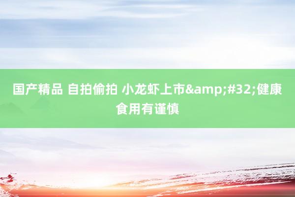国产精品 自拍偷拍 小龙虾上市&#32;健康食用有谨慎