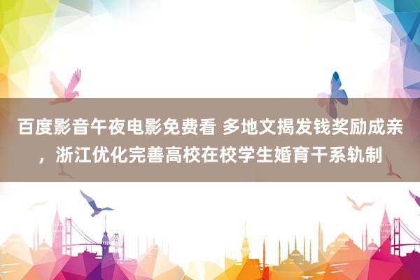 百度影音午夜电影免费看 多地文揭发钱奖励成亲，浙江优化完善高校在校学生婚育干系轨制
