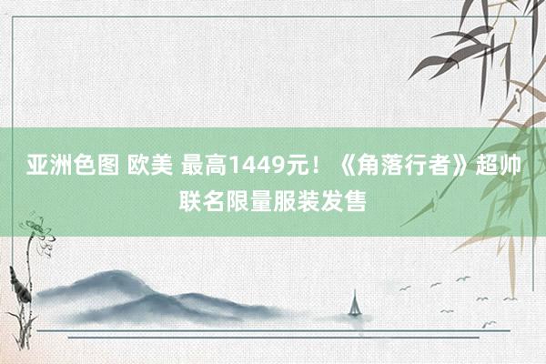 亚洲色图 欧美 最高1449元！《角落行者》超帅联名限量服装发售